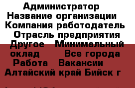 Администратор › Название организации ­ Компания-работодатель › Отрасль предприятия ­ Другое › Минимальный оклад ­ 1 - Все города Работа » Вакансии   . Алтайский край,Бийск г.